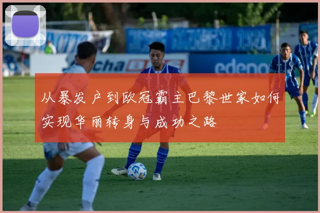 从暴发户到欧冠霸主巴黎世家如何实现华丽转身与成功之路