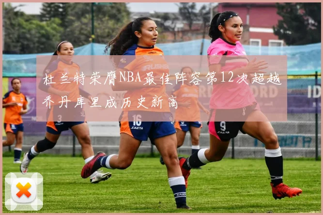 杜兰特荣膺NBA最佳阵容第12次超越乔丹库里成历史新高