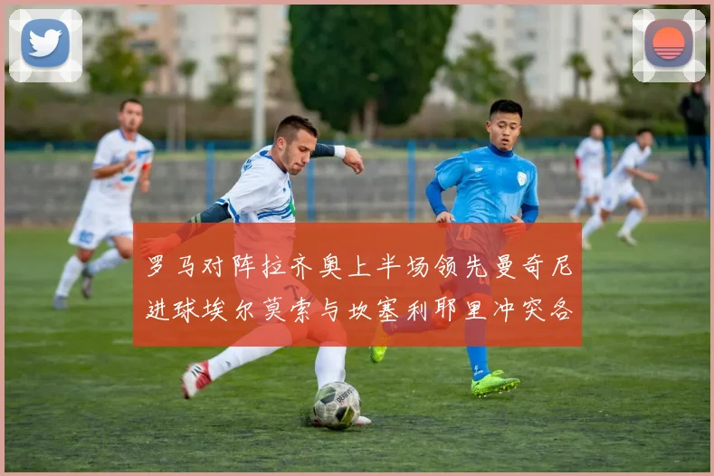 罗马对阵拉齐奥上半场领先曼奇尼进球埃尔莫索与坎塞利耶里冲突各领黄牌