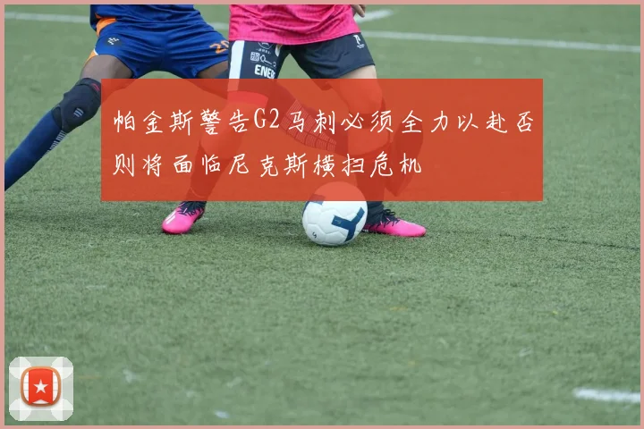 帕金斯警告G2马刺必须全力以赴否则将面临尼克斯横扫危机