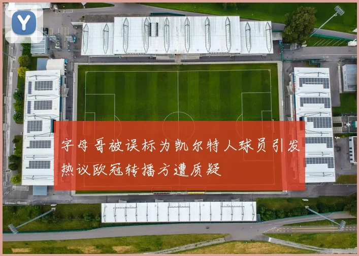 字母哥被误标为凯尔特人球员引发热议欧冠转播方遭质疑