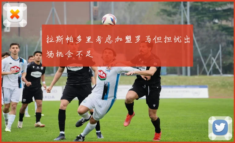 拉斯帕多里考虑加盟罗马但担忧出场机会不足