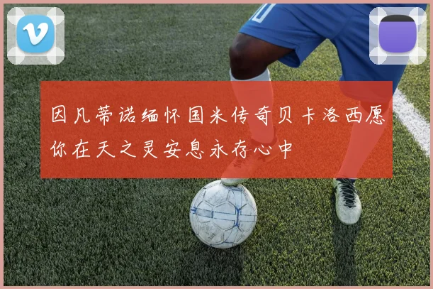 因凡蒂诺缅怀国米传奇贝卡洛西愿你在天之灵安息永存心中