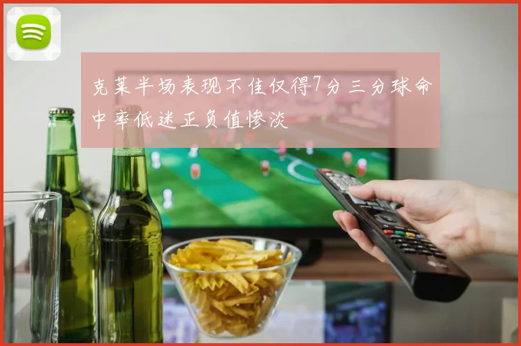 克莱半场表现不佳仅得7分三分球命中率低迷正负值惨淡