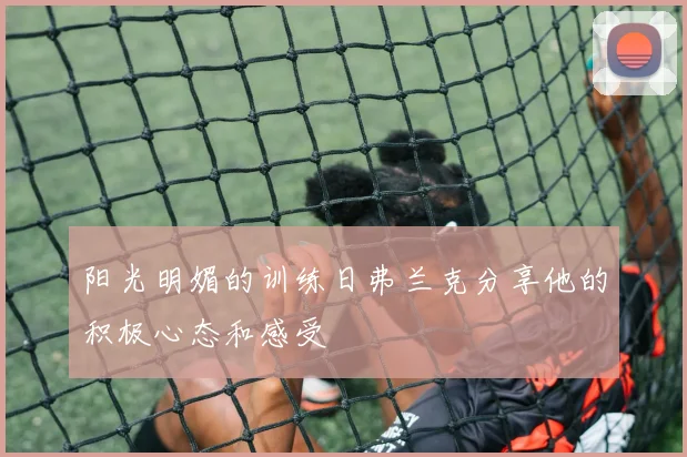 阳光明媚的训练日弗兰克分享他的积极心态和感受
