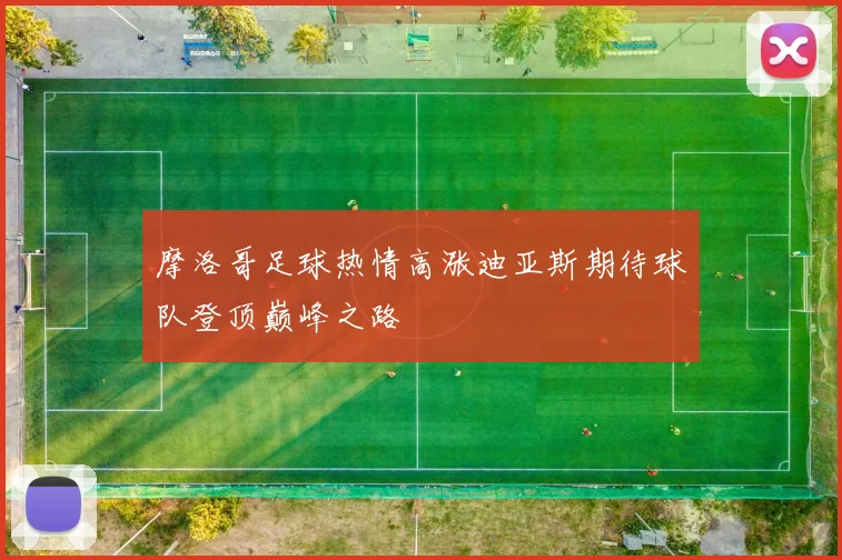摩洛哥足球热情高涨迪亚斯期待球队登顶巅峰之路